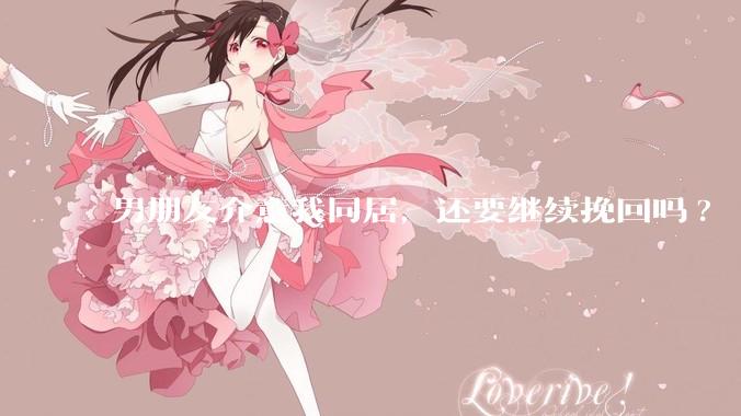 男朋友介意我同居，还要继续挽回吗?